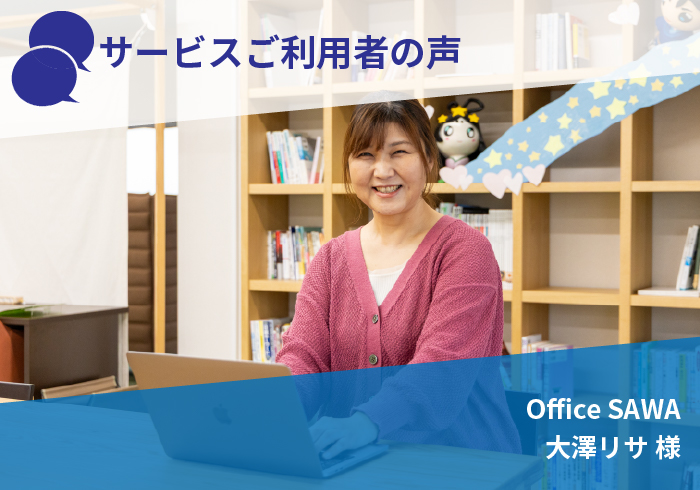 サービスご利用者の声　Office SAWA　大澤リサ様