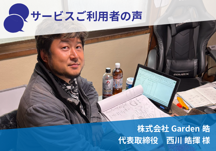 サービスご利用者の声　株式会社Garden皓　代表取締役　西川 皓揮 様